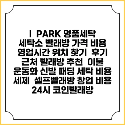 I PARK 명품세탁 세탁소 빨래방 가격 비용 | 영업시간 위치 찾기 | 후기 | 근처 빨래방 추천 | 이불 운동화 신발 패딩 세탁 비용 | 세제 | 셀프빨래방 창업 비용 | 24시 코인빨래방