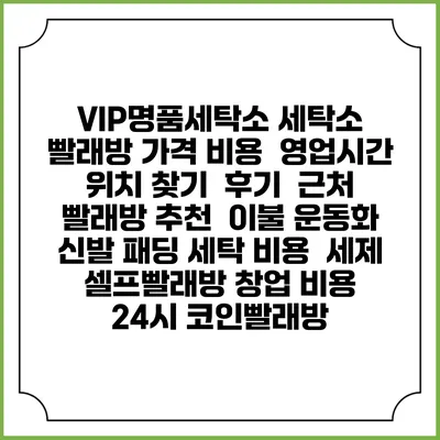 VIP명품세탁소 세탁소 빨래방 가격 비용 | 영업시간 위치 찾기 | 후기 | 근처 빨래방 추천 | 이불 운동화 신발 패딩 세탁 비용 | 세제 | 셀프빨래방 창업 비용 | 24시 코인빨래방