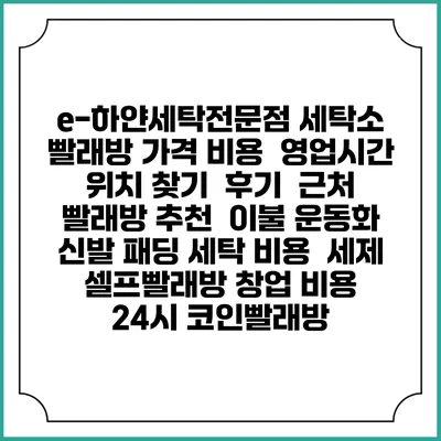 e-하얀세탁전문점 세탁소 빨래방 가격 비용 | 영업시간 위치 찾기 | 후기 | 근처 빨래방 추천 | 이불 운동화 신발 패딩 세탁 비용 | 세제 | 셀프빨래방 창업 비용 | 24시 코인빨래방
