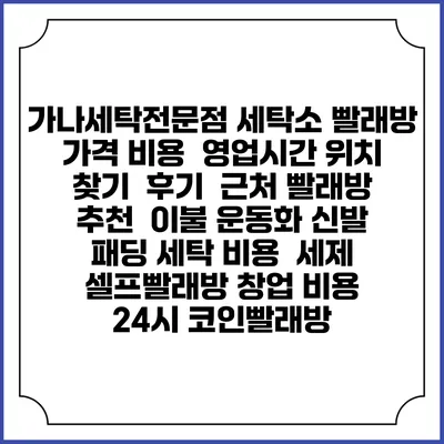가나세탁전문점 세탁소 빨래방 가격 비용 | 영업시간 위치 찾기 | 후기 | 근처 빨래방 추천 | 이불 운동화 신발 패딩 세탁 비용 | 세제 | 셀프빨래방 창업 비용 | 24시 코인빨래방
