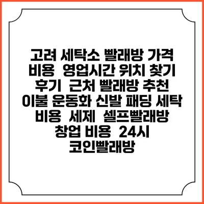 고려 세탁소 빨래방 가격 비용 | 영업시간 위치 찾기 | 후기 | 근처 빨래방 추천 | 이불 운동화 신발 패딩 세탁 비용 | 세제 | 셀프빨래방 창업 비용 | 24시 코인빨래방