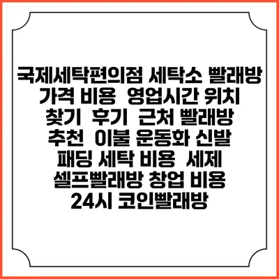 국제세탁편의점 세탁소 빨래방 가격 비용 | 영업시간 위치 찾기 | 후기 | 근처 빨래방 추천 | 이불 운동화 신발 패딩 세탁 비용 | 세제 | 셀프빨래방 창업 비용 | 24시 코인빨래방