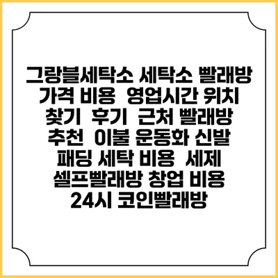 그랑블세탁소 세탁소 빨래방 가격 비용 | 영업시간 위치 찾기 | 후기 | 근처 빨래방 추천 | 이불 운동화 신발 패딩 세탁 비용 | 세제 | 셀프빨래방 창업 비용 | 24시 코인빨래방