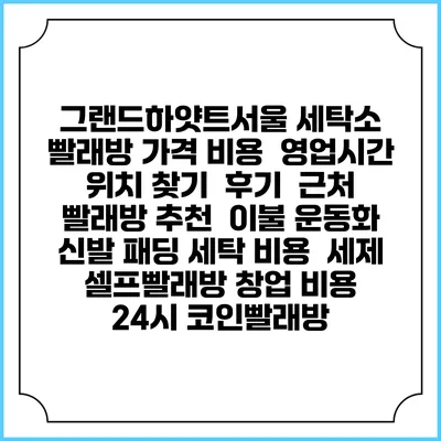 그랜드하얏트서울 세탁소 빨래방 가격 비용 | 영업시간 위치 찾기 | 후기 | 근처 빨래방 추천 | 이불 운동화 신발 패딩 세탁 비용 | 세제 | 셀프빨래방 창업 비용 | 24시 코인빨래방