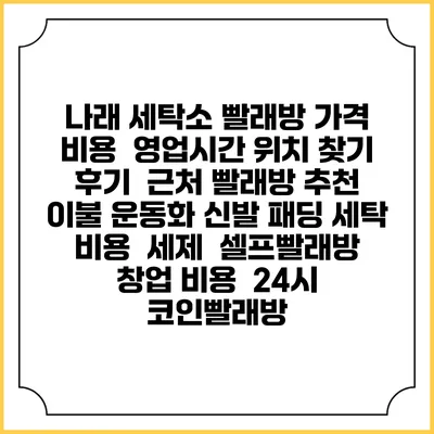 나래 세탁소 빨래방 가격 비용 | 영업시간 위치 찾기 | 후기 | 근처 빨래방 추천 | 이불 운동화 신발 패딩 세탁 비용 | 세제 | 셀프빨래방 창업 비용 | 24시 코인빨래방