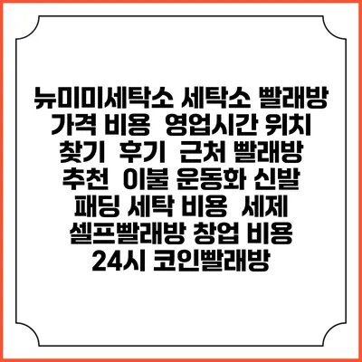 뉴미미세탁소 세탁소 빨래방 가격 비용 | 영업시간 위치 찾기 | 후기 | 근처 빨래방 추천 | 이불 운동화 신발 패딩 세탁 비용 | 세제 | 셀프빨래방 창업 비용 | 24시 코인빨래방
