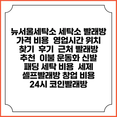 뉴서울세탁소 세탁소 빨래방 가격 비용 | 영업시간 위치 찾기 | 후기 | 근처 빨래방 추천 | 이불 운동화 신발 패딩 세탁 비용 | 세제 | 셀프빨래방 창업 비용 | 24시 코인빨래방