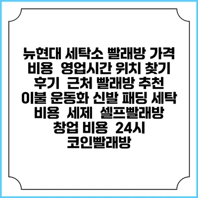 뉴현대 세탁소 빨래방 가격 비용 | 영업시간 위치 찾기 | 후기 | 근처 빨래방 추천 | 이불 운동화 신발 패딩 세탁 비용 | 세제 | 셀프빨래방 창업 비용 | 24시 코인빨래방