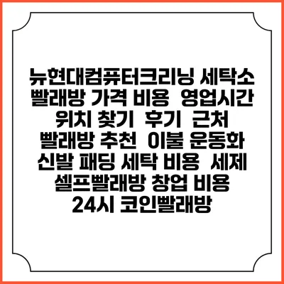 뉴현대컴퓨터크리닝 세탁소 빨래방 가격 비용 | 영업시간 위치 찾기 | 후기 | 근처 빨래방 추천 | 이불 운동화 신발 패딩 세탁 비용 | 세제 | 셀프빨래방 창업 비용 | 24시 코인빨래방