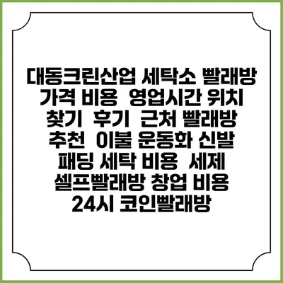 대동크린산업 세탁소 빨래방 가격 비용 | 영업시간 위치 찾기 | 후기 | 근처 빨래방 추천 | 이불 운동화 신발 패딩 세탁 비용 | 세제 | 셀프빨래방 창업 비용 | 24시 코인빨래방