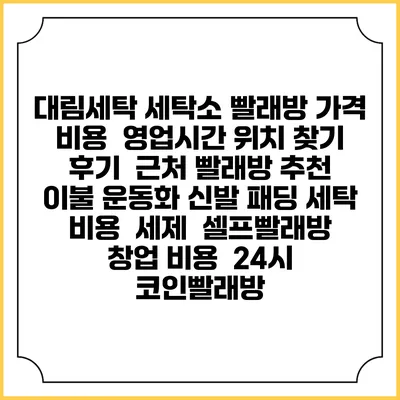 대림세탁 세탁소 빨래방 가격 비용 | 영업시간 위치 찾기 | 후기 | 근처 빨래방 추천 | 이불 운동화 신발 패딩 세탁 비용 | 세제 | 셀프빨래방 창업 비용 | 24시 코인빨래방