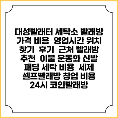 대성빨래터 세탁소 빨래방 가격 비용 | 영업시간 위치 찾기 | 후기 | 근처 빨래방 추천 | 이불 운동화 신발 패딩 세탁 비용 | 세제 | 셀프빨래방 창업 비용 | 24시 코인빨래방