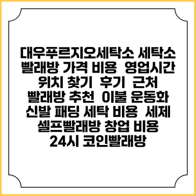 대우푸르지오세탁소 세탁소 빨래방 가격 비용 | 영업시간 위치 찾기 | 후기 | 근처 빨래방 추천 | 이불 운동화 신발 패딩 세탁 비용 | 세제 | 셀프빨래방 창업 비용 | 24시 코인빨래방