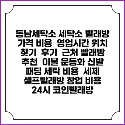 동남세탁소 세탁소 빨래방 가격 비용 | 영업시간 위치 찾기 | 후기 | 근처 빨래방 추천 | 이불 운동화 신발 패딩 세탁 비용 | 세제 | 셀프빨래방 창업 비용 | 24시 코인빨래방