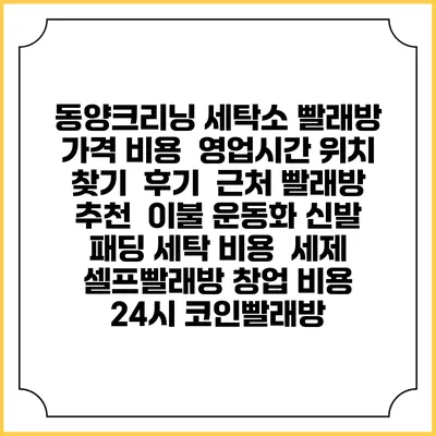 동양크리닝 세탁소 빨래방 가격 비용 | 영업시간 위치 찾기 | 후기 | 근처 빨래방 추천 | 이불 운동화 신발 패딩 세탁 비용 | 세제 | 셀프빨래방 창업 비용 | 24시 코인빨래방