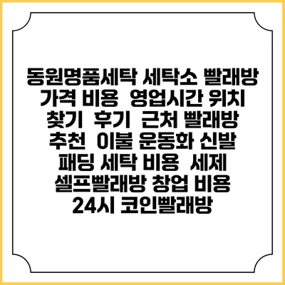 동원명품세탁 세탁소 빨래방 가격 비용 | 영업시간 위치 찾기 | 후기 | 근처 빨래방 추천 | 이불 운동화 신발 패딩 세탁 비용 | 세제 | 셀프빨래방 창업 비용 | 24시 코인빨래방