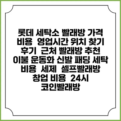 롯데 세탁소 빨래방 가격 비용 | 영업시간 위치 찾기 | 후기 | 근처 빨래방 추천 | 이불 운동화 신발 패딩 세탁 비용 | 세제 | 셀프빨래방 창업 비용 | 24시 코인빨래방