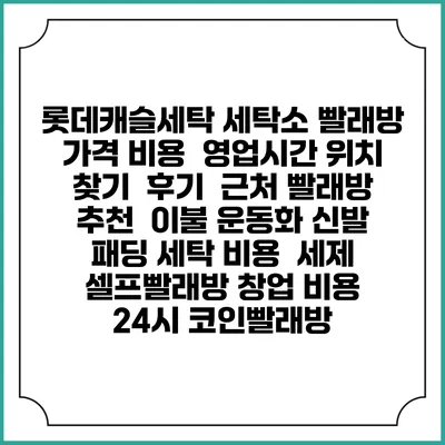 롯데캐슬세탁 세탁소 빨래방 가격 비용 | 영업시간 위치 찾기 | 후기 | 근처 빨래방 추천 | 이불 운동화 신발 패딩 세탁 비용 | 세제 | 셀프빨래방 창업 비용 | 24시 코인빨래방