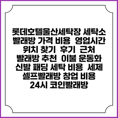 롯데호텔울산세탁장 세탁소 빨래방 가격 비용 | 영업시간 위치 찾기 | 후기 | 근처 빨래방 추천 | 이불 운동화 신발 패딩 세탁 비용 | 세제 | 셀프빨래방 창업 비용 | 24시 코인빨래방