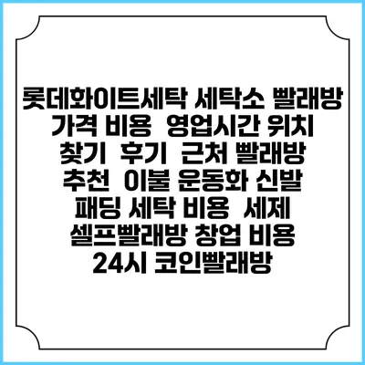 롯데화이트세탁 세탁소 빨래방 가격 비용 | 영업시간 위치 찾기 | 후기 | 근처 빨래방 추천 | 이불 운동화 신발 패딩 세탁 비용 | 세제 | 셀프빨래방 창업 비용 | 24시 코인빨래방