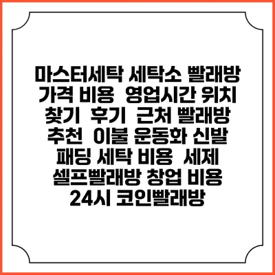 마스터세탁 세탁소 빨래방 가격 비용 | 영업시간 위치 찾기 | 후기 | 근처 빨래방 추천 | 이불 운동화 신발 패딩 세탁 비용 | 세제 | 셀프빨래방 창업 비용 | 24시 코인빨래방
