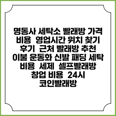 명동사 세탁소 빨래방 가격 비용 | 영업시간 위치 찾기 | 후기 | 근처 빨래방 추천 | 이불 운동화 신발 패딩 세탁 비용 | 세제 | 셀프빨래방 창업 비용 | 24시 코인빨래방