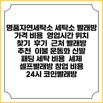 명품자연세탁소 세탁소 빨래방 가격 비용 | 영업시간 위치 찾기 | 후기 | 근처 빨래방 추천 | 이불 운동화 신발 패딩 세탁 비용 | 세제 | 셀프빨래방 창업 비용 | 24시 코인빨래방