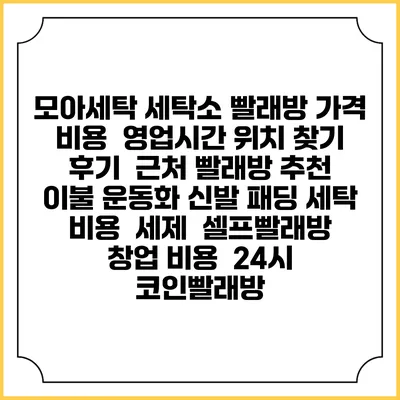 모아세탁 세탁소 빨래방 가격 비용 | 영업시간 위치 찾기 | 후기 | 근처 빨래방 추천 | 이불 운동화 신발 패딩 세탁 비용 | 세제 | 셀프빨래방 창업 비용 | 24시 코인빨래방