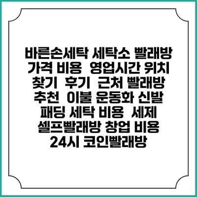 바른손세탁 세탁소 빨래방 가격 비용 | 영업시간 위치 찾기 | 후기 | 근처 빨래방 추천 | 이불 운동화 신발 패딩 세탁 비용 | 세제 | 셀프빨래방 창업 비용 | 24시 코인빨래방