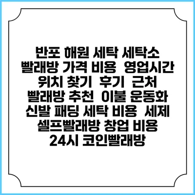 반포 해원 세탁 세탁소 빨래방 가격 비용 | 영업시간 위치 찾기 | 후기 | 근처 빨래방 추천 | 이불 운동화 신발 패딩 세탁 비용 | 세제 | 셀프빨래방 창업 비용 | 24시 코인빨래방