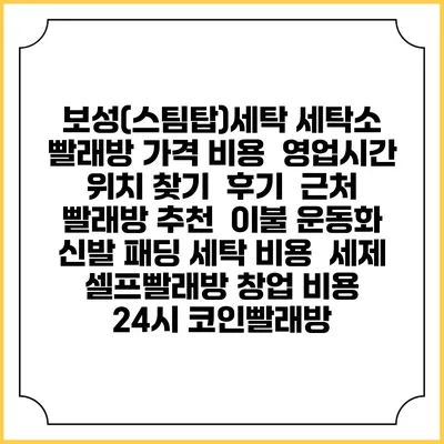 보성(스팀탑)세탁 세탁소 빨래방 가격 비용 | 영업시간 위치 찾기 | 후기 | 근처 빨래방 추천 | 이불 운동화 신발 패딩 세탁 비용 | 세제 | 셀프빨래방 창업 비용 | 24시 코인빨래방