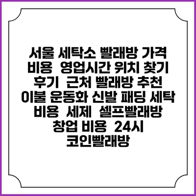 서울 세탁소 빨래방 가격 비용 | 영업시간 위치 찾기 | 후기 | 근처 빨래방 추천 | 이불 운동화 신발 패딩 세탁 비용 | 세제 | 셀프빨래방 창업 비용 | 24시 코인빨래방