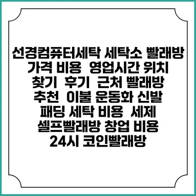 선경컴퓨터세탁 세탁소 빨래방 가격 비용 | 영업시간 위치 찾기 | 후기 | 근처 빨래방 추천 | 이불 운동화 신발 패딩 세탁 비용 | 세제 | 셀프빨래방 창업 비용 | 24시 코인빨래방