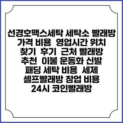 선경호맥스세탁 세탁소 빨래방 가격 비용 | 영업시간 위치 찾기 | 후기 | 근처 빨래방 추천 | 이불 운동화 신발 패딩 세탁 비용 | 세제 | 셀프빨래방 창업 비용 | 24시 코인빨래방