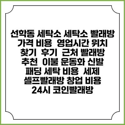 선학동 세탁소 세탁소 빨래방 가격 비용 | 영업시간 위치 찾기 | 후기 | 근처 빨래방 추천 | 이불 운동화 신발 패딩 세탁 비용 | 세제 | 셀프빨래방 창업 비용 | 24시 코인빨래방