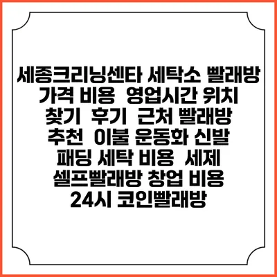 세종크리닝센타 세탁소 빨래방 가격 비용 | 영업시간 위치 찾기 | 후기 | 근처 빨래방 추천 | 이불 운동화 신발 패딩 세탁 비용 | 세제 | 셀프빨래방 창업 비용 | 24시 코인빨래방