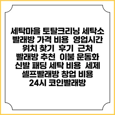 세탁마을 토탈크리닝 세탁소 빨래방 가격 비용 | 영업시간 위치 찾기 | 후기 | 근처 빨래방 추천 | 이불 운동화 신발 패딩 세탁 비용 | 세제 | 셀프빨래방 창업 비용 | 24시 코인빨래방