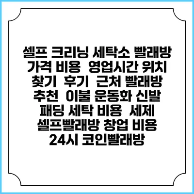 셀프 크리닝 세탁소 빨래방 가격 비용 | 영업시간 위치 찾기 | 후기 | 근처 빨래방 추천 | 이불 운동화 신발 패딩 세탁 비용 | 세제 | 셀프빨래방 창업 비용 | 24시 코인빨래방