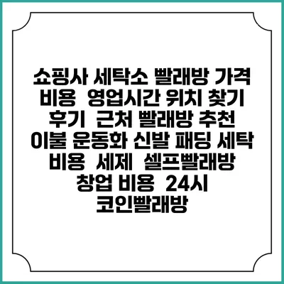 쇼핑사 세탁소 빨래방 가격 비용 | 영업시간 위치 찾기 | 후기 | 근처 빨래방 추천 | 이불 운동화 신발 패딩 세탁 비용 | 세제 | 셀프빨래방 창업 비용 | 24시 코인빨래방