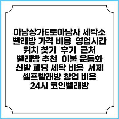 아남상가E로아남사 세탁소 빨래방 가격 비용 | 영업시간 위치 찾기 | 후기 | 근처 빨래방 추천 | 이불 운동화 신발 패딩 세탁 비용 | 세제 | 셀프빨래방 창업 비용 | 24시 코인빨래방