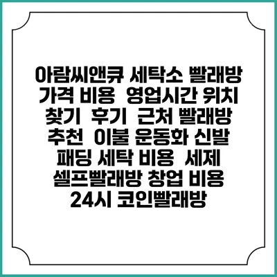 아람씨앤큐 세탁소 빨래방 가격 비용 | 영업시간 위치 찾기 | 후기 | 근처 빨래방 추천 | 이불 운동화 신발 패딩 세탁 비용 | 세제 | 셀프빨래방 창업 비용 | 24시 코인빨래방