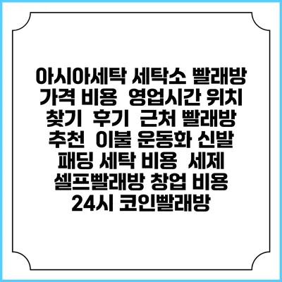 아시아세탁 세탁소 빨래방 가격 비용 | 영업시간 위치 찾기 | 후기 | 근처 빨래방 추천 | 이불 운동화 신발 패딩 세탁 비용 | 세제 | 셀프빨래방 창업 비용 | 24시 코인빨래방
