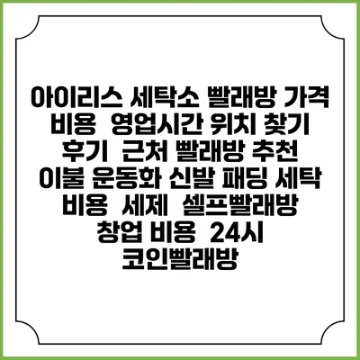 아이리스 세탁소 빨래방 가격 비용 | 영업시간 위치 찾기 | 후기 | 근처 빨래방 추천 | 이불 운동화 신발 패딩 세탁 비용 | 세제 | 셀프빨래방 창업 비용 | 24시 코인빨래방
