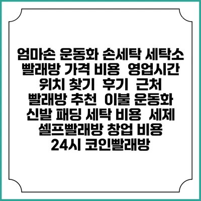 엄마손 운동화 손세탁 세탁소 빨래방 가격 비용 | 영업시간 위치 찾기 | 후기 | 근처 빨래방 추천 | 이불 운동화 신발 패딩 세탁 비용 | 세제 | 셀프빨래방 창업 비용 | 24시 코인빨래방