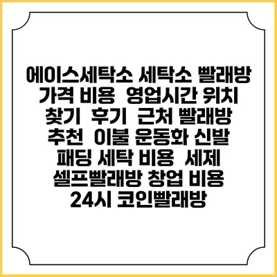 에이스세탁소 세탁소 빨래방 가격 비용 | 영업시간 위치 찾기 | 후기 | 근처 빨래방 추천 | 이불 운동화 신발 패딩 세탁 비용 | 세제 | 셀프빨래방 창업 비용 | 24시 코인빨래방
