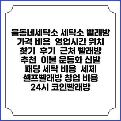 울동네세탁소 세탁소 빨래방 가격 비용 | 영업시간 위치 찾기 | 후기 | 근처 빨래방 추천 | 이불 운동화 신발 패딩 세탁 비용 | 세제 | 셀프빨래방 창업 비용 | 24시 코인빨래방