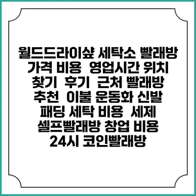 월드드라이샾 세탁소 빨래방 가격 비용 | 영업시간 위치 찾기 | 후기 | 근처 빨래방 추천 | 이불 운동화 신발 패딩 세탁 비용 | 세제 | 셀프빨래방 창업 비용 | 24시 코인빨래방