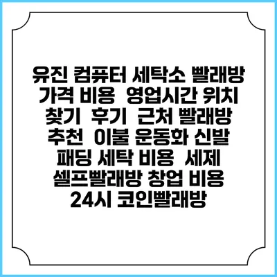 유진 컴퓨터 세탁소 빨래방 가격 비용 | 영업시간 위치 찾기 | 후기 | 근처 빨래방 추천 | 이불 운동화 신발 패딩 세탁 비용 | 세제 | 셀프빨래방 창업 비용 | 24시 코인빨래방