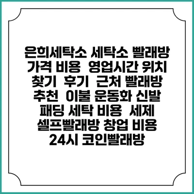 은희세탁소 세탁소 빨래방 가격 비용 | 영업시간 위치 찾기 | 후기 | 근처 빨래방 추천 | 이불 운동화 신발 패딩 세탁 비용 | 세제 | 셀프빨래방 창업 비용 | 24시 코인빨래방