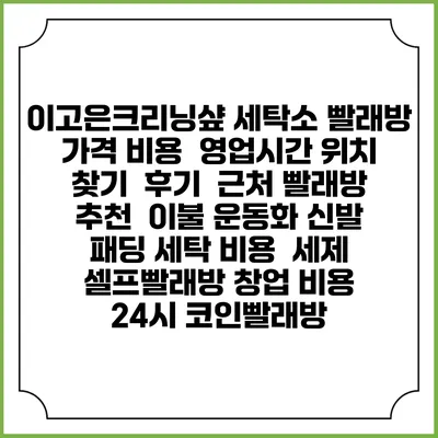 이고은크리닝샾 세탁소 빨래방 가격 비용 | 영업시간 위치 찾기 | 후기 | 근처 빨래방 추천 | 이불 운동화 신발 패딩 세탁 비용 | 세제 | 셀프빨래방 창업 비용 | 24시 코인빨래방